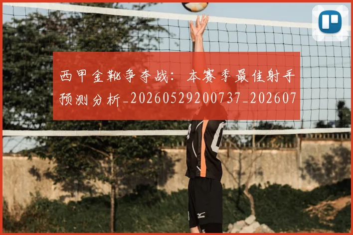 西甲金靴争夺战：本赛季最佳射手预测分析_20260529200737_20260703181938
