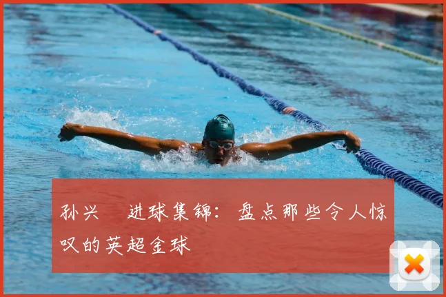 孙兴慜进球集锦:盘点那些令人惊叹的英超金球
