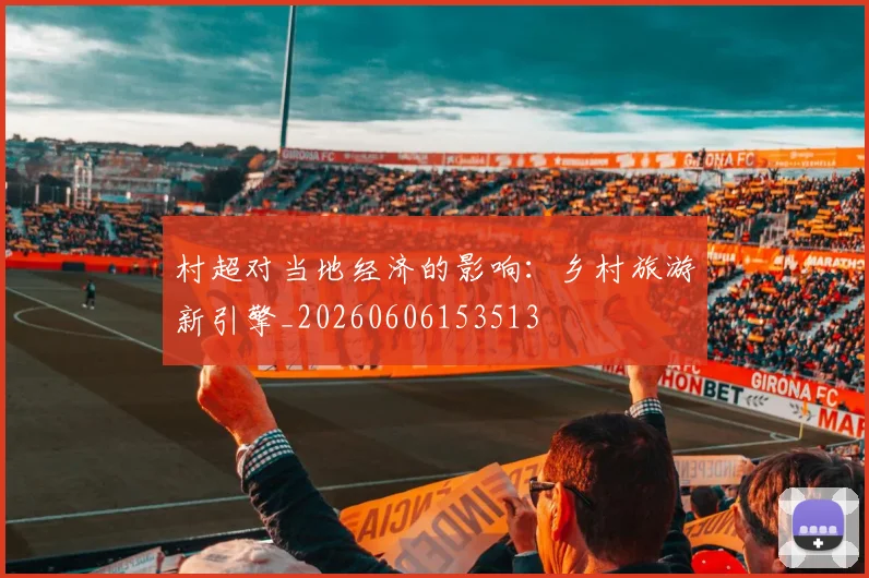 村超对当地经济的影响：乡村旅游新引擎_20260606153513