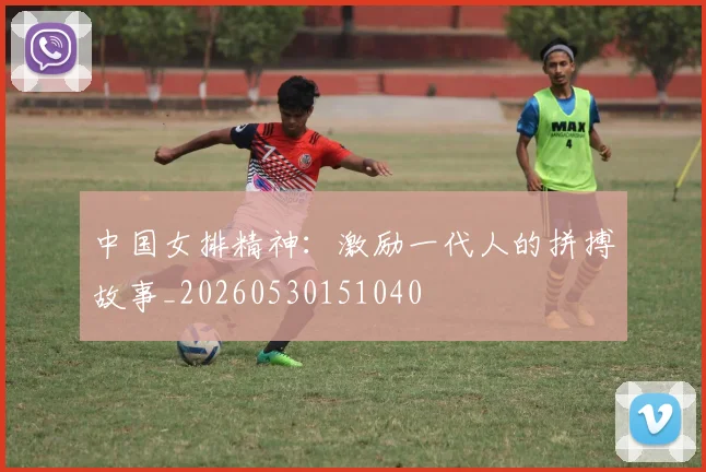 中国女排精神：激励一代人的拼搏故事_20260530151040