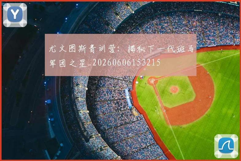 尤文图斯青训营：揭秘下一代斑马军团之星_20260606153215