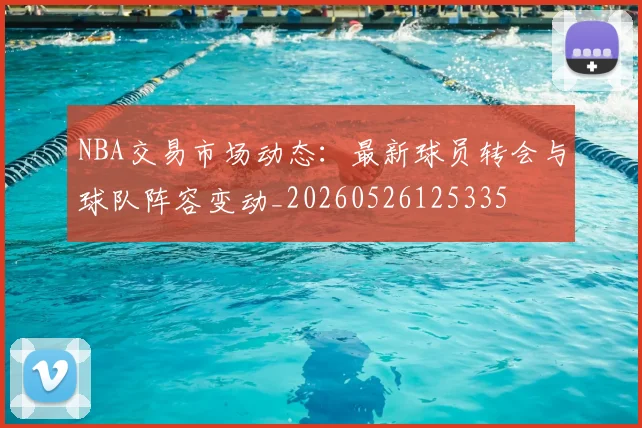 NBA交易市场动态：最新球员转会与球队阵容变动_20260526125335