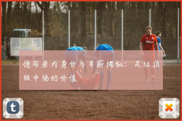 德布劳内身价与年薪揭秘:足坛顶级中场的价值