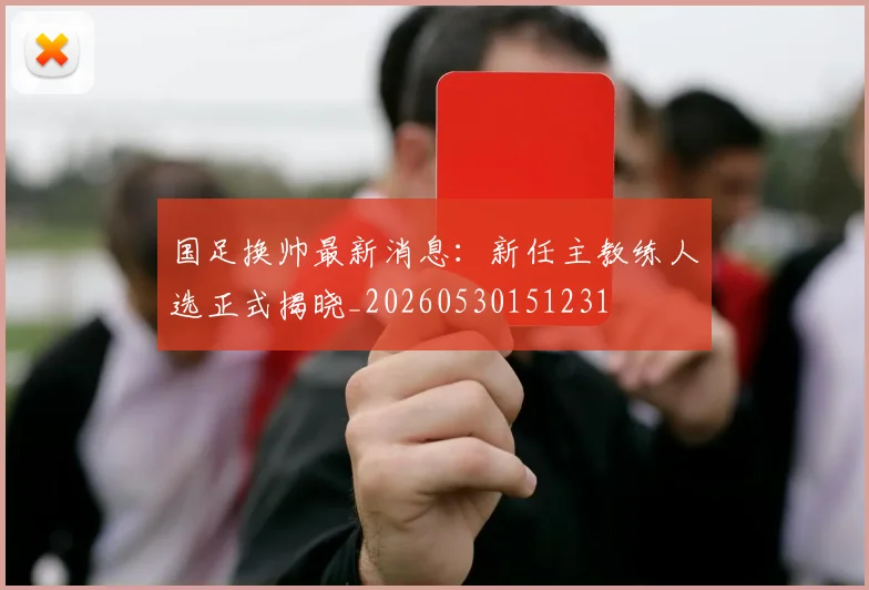 国足换帅最新消息：新任主教练人选正式揭晓_20260530151231