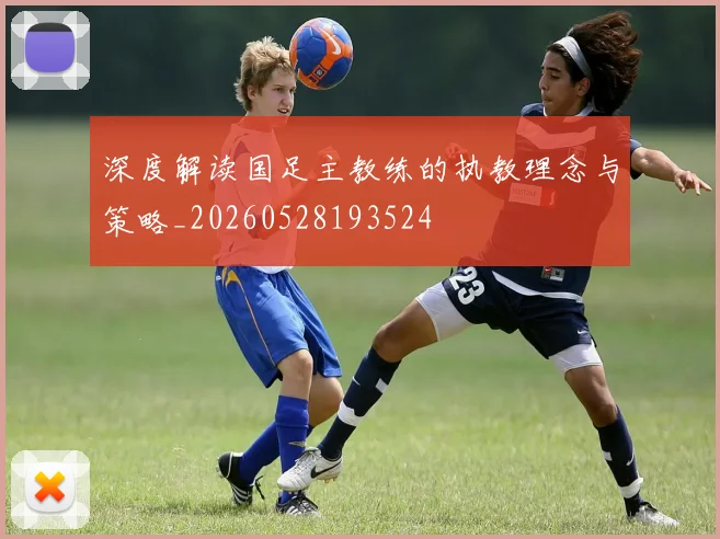 深度解读国足主教练的执教理念与策略_20260528193524
