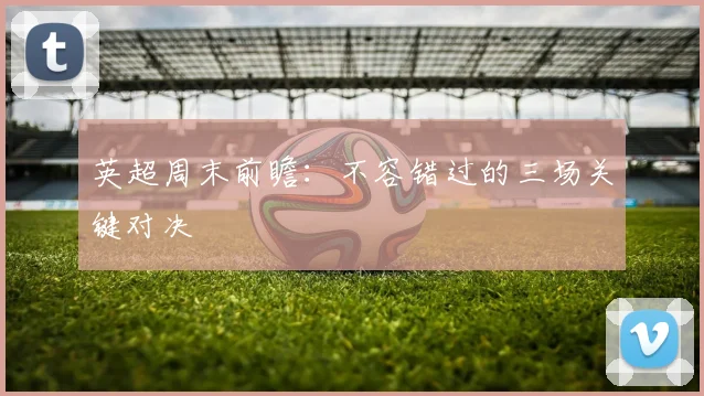 英超周末前瞻：不容错过的三场关键对决