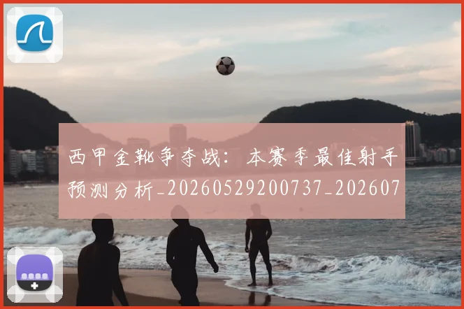 西甲金靴争夺战：本赛季最佳射手预测分析_20260529200737_20260703181938
