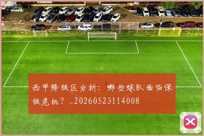 西甲降级区分析：哪些球队面临保级危机？_20260523114008