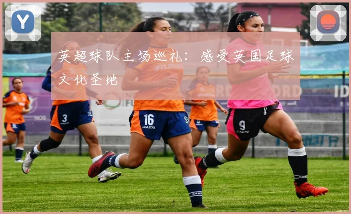 英超球队主场巡礼:感受英国足球文化圣地