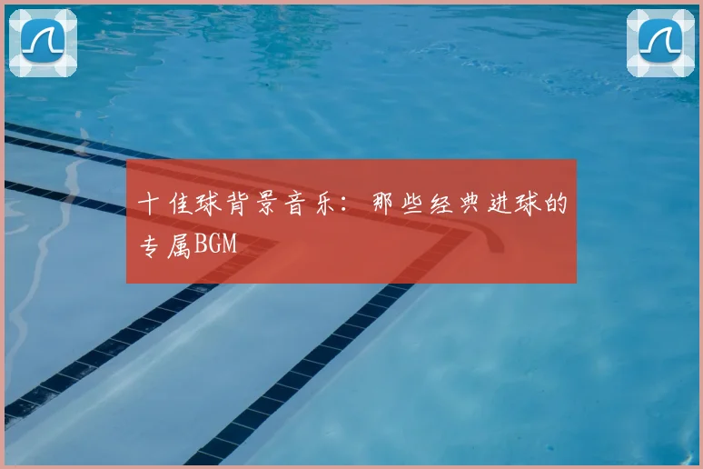 十佳球背景音乐：那些经典进球的专属BGM
