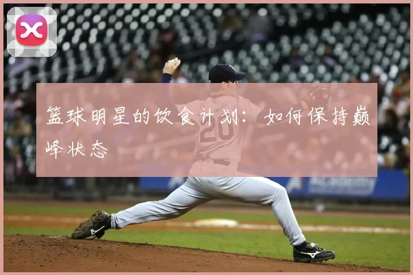 篮球明星的饮食计划：如何保持巅峰状态