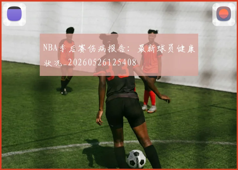 NBA季后赛伤病报告：最新球员健康状况_20260526125408