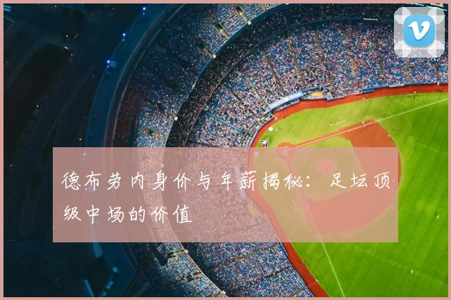德布劳内身价与年薪揭秘:足坛顶级中场的价值