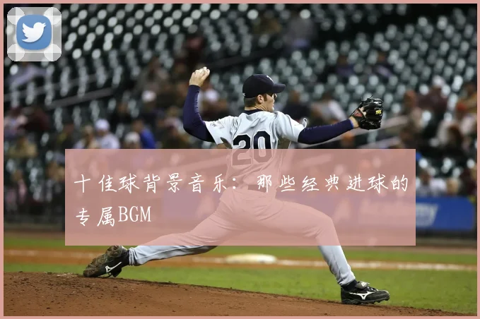 十佳球背景音乐：那些经典进球的专属BGM
