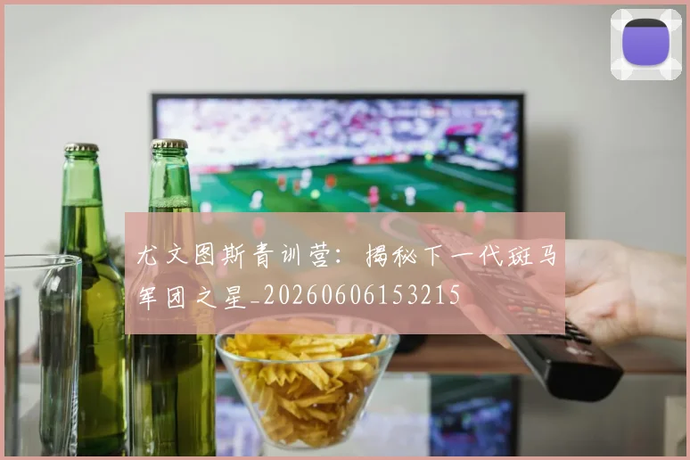 尤文图斯青训营：揭秘下一代斑马军团之星_20260606153215