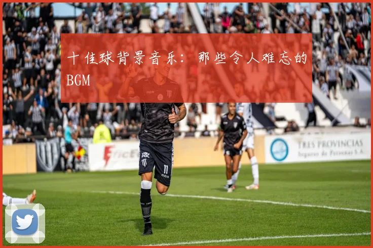 十佳球背景音乐：那些令人难忘的BGM