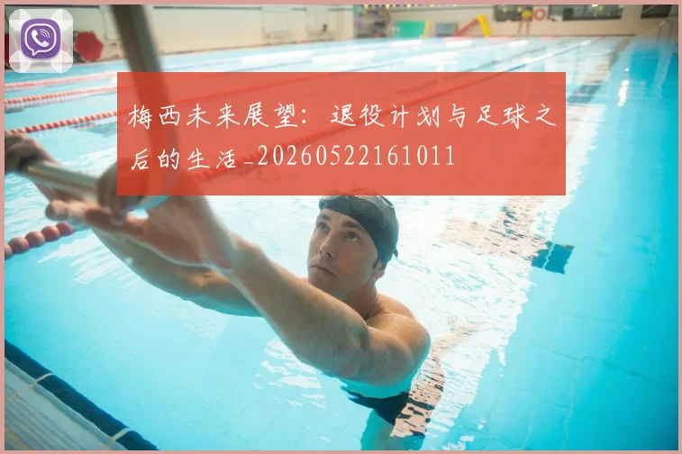 梅西未来展望：退役计划与足球之后的生活_20260522161011
