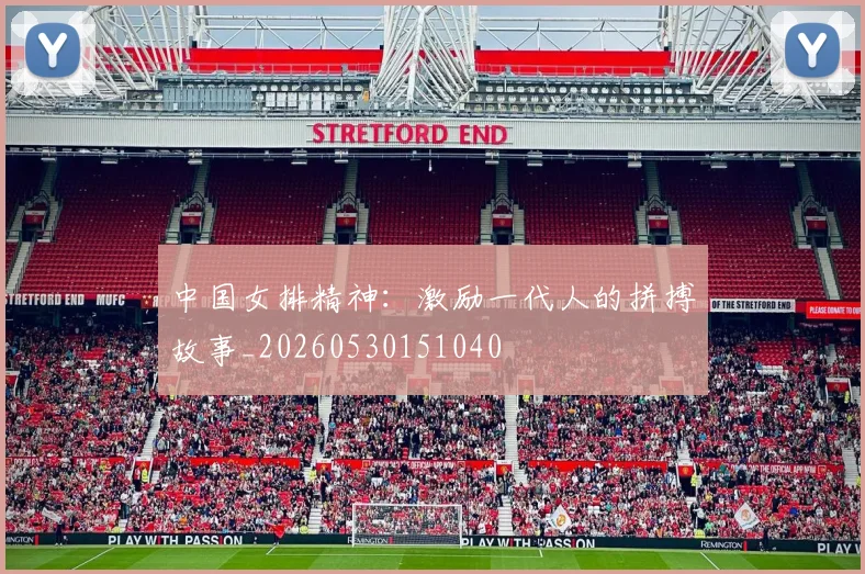 中国女排精神：激励一代人的拼搏故事_20260530151040