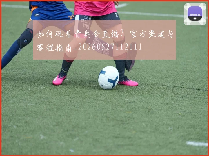 如何观看青奥会直播？官方渠道与赛程指南_20260527112111